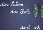 Das Leben, das Holz und ich